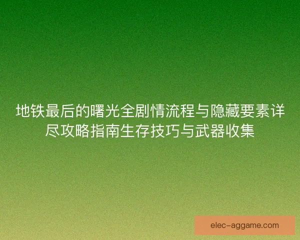 地铁最后的曙光全剧情流程与隐藏要素详尽攻略指南生存技巧与武器收集